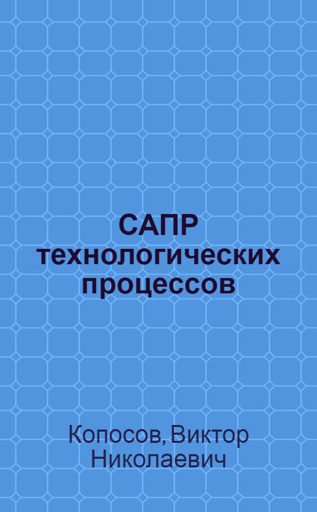 САПР технологических процессов : учебное пособие : для студентов специальности 151001 "Технология машиностроения"