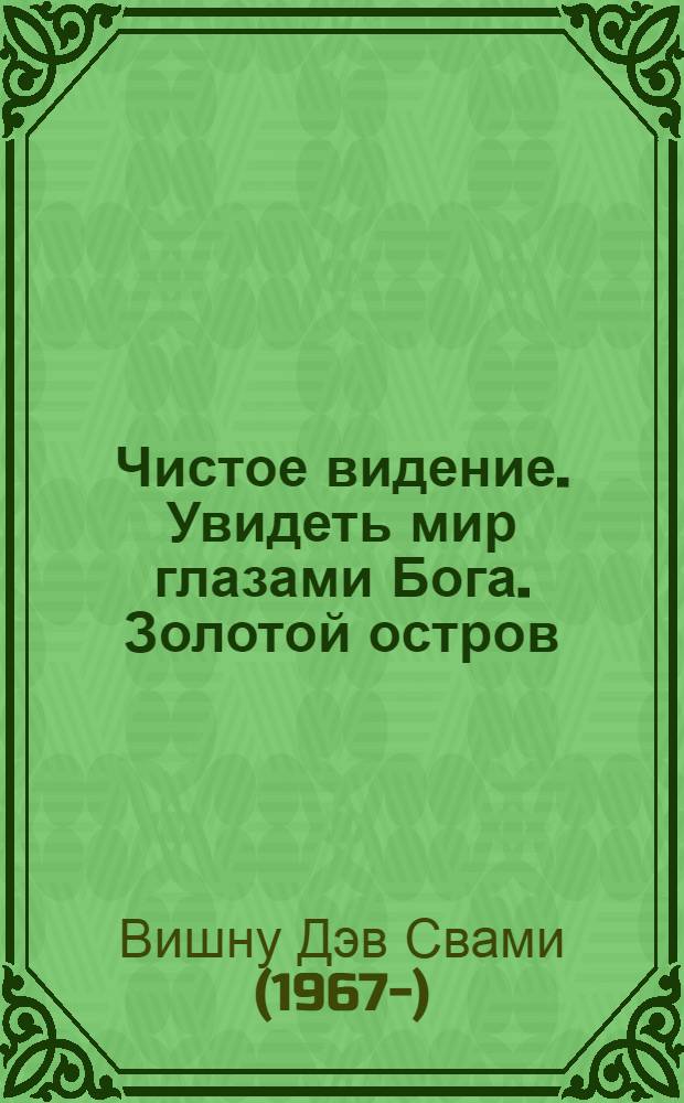 Чистое видение. Увидеть мир глазами Бога. Золотой остров : сборник по материалам лекций Свами Вишнудевананды Гири