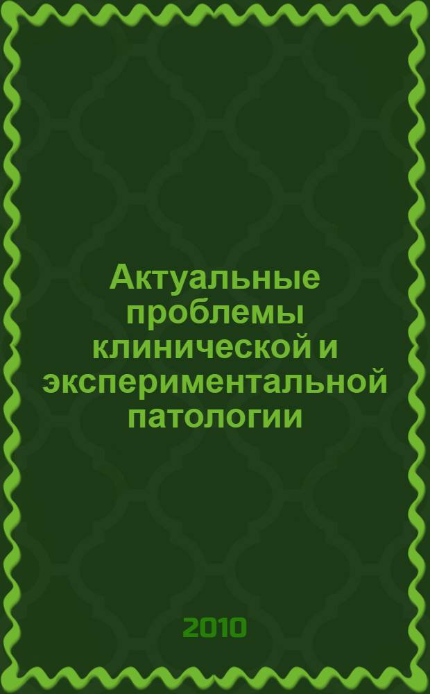 Актуальные проблемы клинической и экспериментальной патологии : межрегиональный тематический сборник научных трудов, посвященный 200-летию со дня рождения российского гения медицины и хирургии Николая Ивановича Пирогова