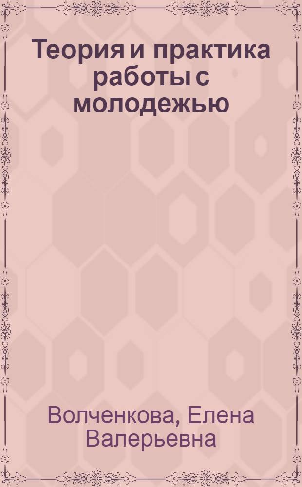 Теория и практика работы с молодежью : учебное пособие : для специалистов, бакалавров, магистров, обучающихся по специальности, направлению подготовки "Организация работы с молодежью"