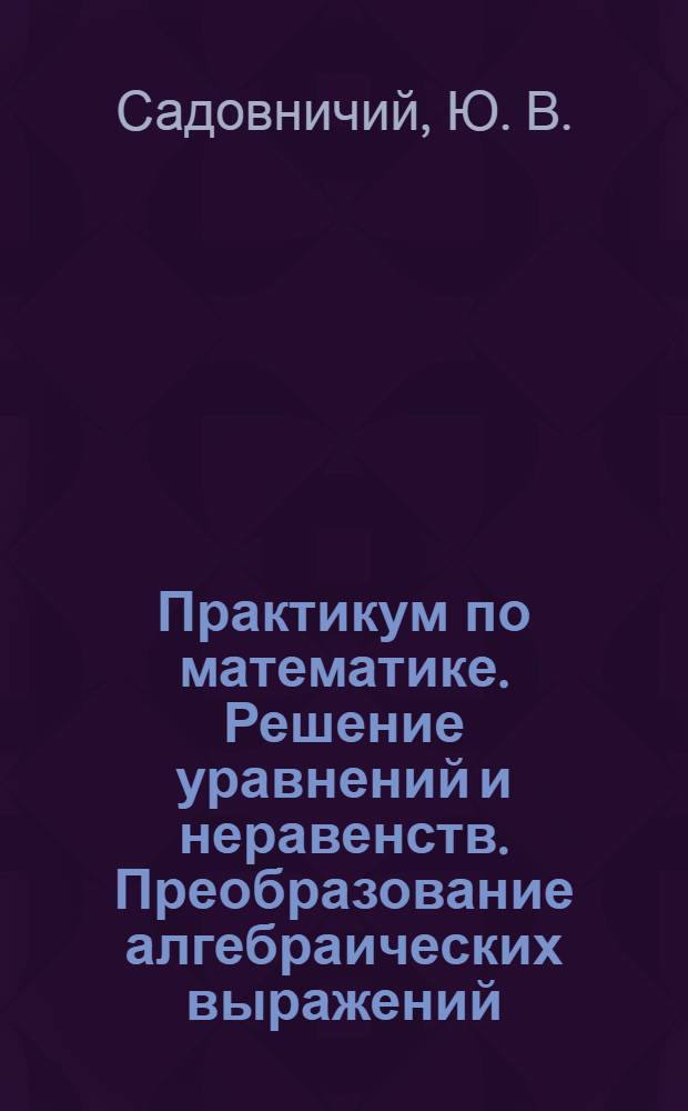Практикум по математике. Решение уравнений и неравенств. Преобразование алгебраических выражений