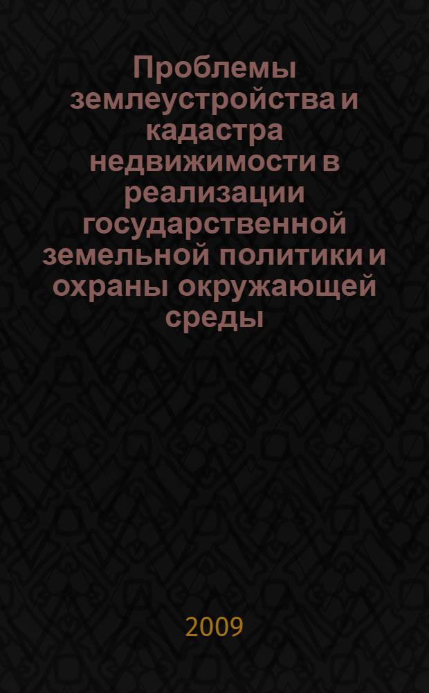Проблемы землеустройства и кадастра недвижимости в реализации государственной земельной политики и охраны окружающей среды : материалы Международной научно-практической конференции, посвященной 230-летию со дня основания Государственного университета по землеустройству