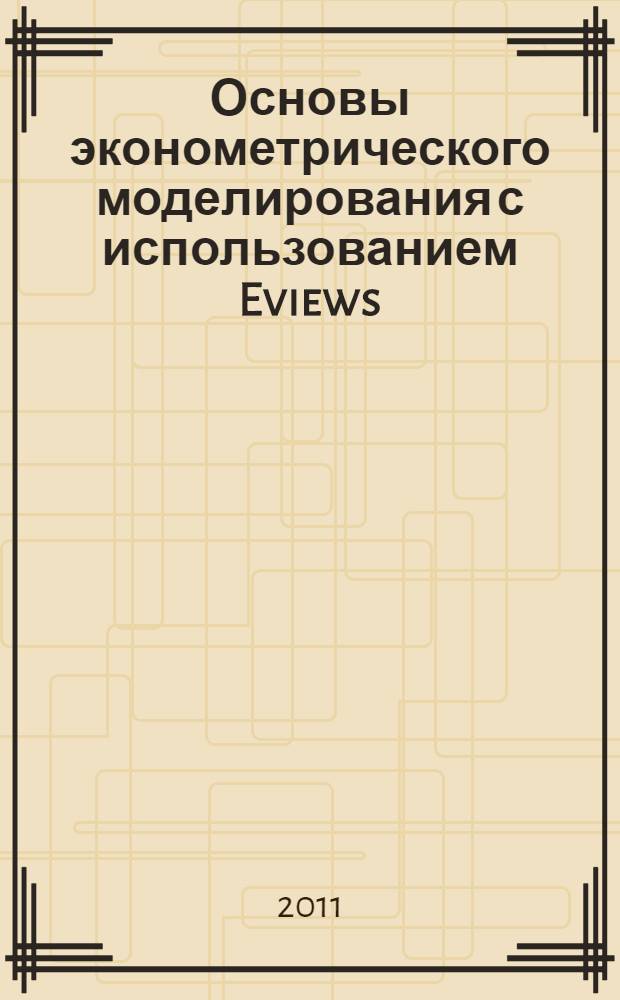 Основы эконометрического моделирования с использованием Eviews : учебное пособие : для студентов, магистрантов и аспирантов экономических специальностей вузов