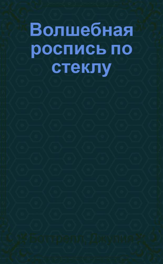 Волшебная роспись по стеклу : эффект настоящего витража! : перевод с английского