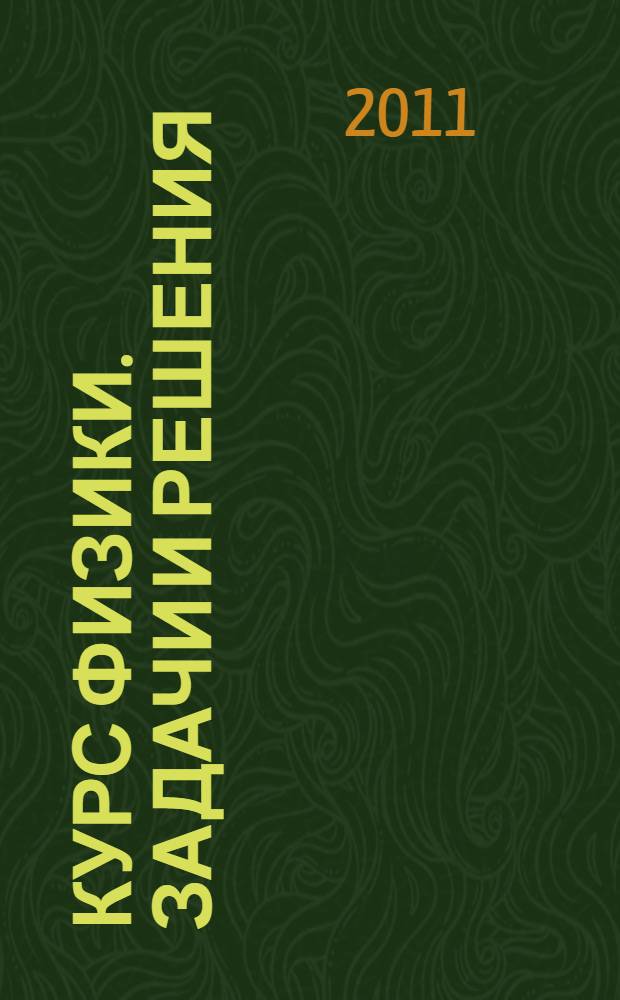 Курс физики. Задачи и решения : учебное пособие для студентов высших учебных заведений, обучающихся по техническим направлениям подготовки и специальностям