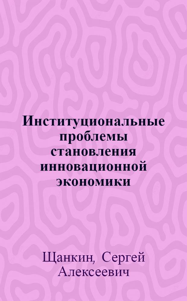 Институциональные проблемы становления инновационной экономики (инновационный кризис, институционный механизм преодоления) : монография