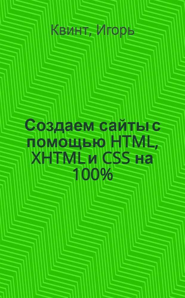 Создаем сайты с помощью HTML, XHTML и CSS на 100% : включая HTML 5 и CSS 3 : уровень пользователя: начинающий/опытный