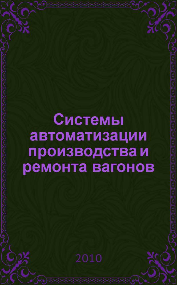 Системы автоматизации производства и ремонта вагонов : учебное пособие : для изучения студентами VI курса специальности 190302 "Вагоны"