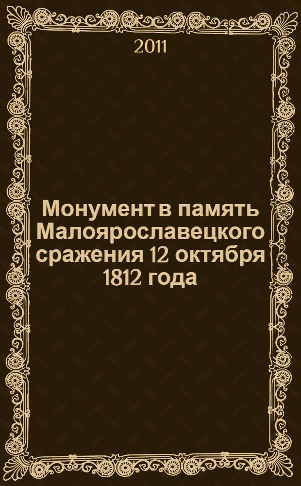 Монумент в память Малоярославецкого сражения 12 октября 1812 года : к 200-летнему юбилею Малоярославецкого сражения в Отечественной войне 1812 года