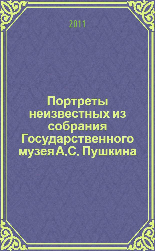 Портреты неизвестных из собрания Государственного музея А.С. Пушкина : по материалам выставки, 23 августа 2011 - 20 февраля 2012
