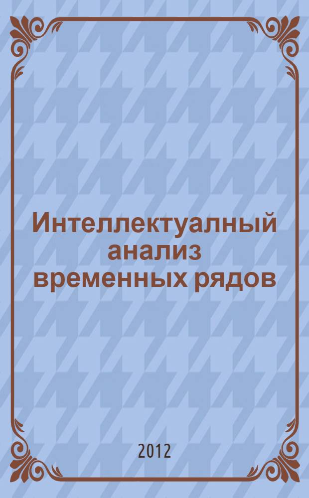 Интеллектуалный анализ временных рядов : учебное пособие для студентов высших учебных заведений, обучающихся по направлению "Прикладная информатика"