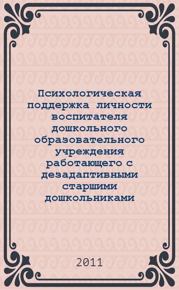 Психологическая поддержка личности воспитателя дошкольного образовательного учреждения работающего с дезадаптивными старшими дошкольниками: методология, теория и практика