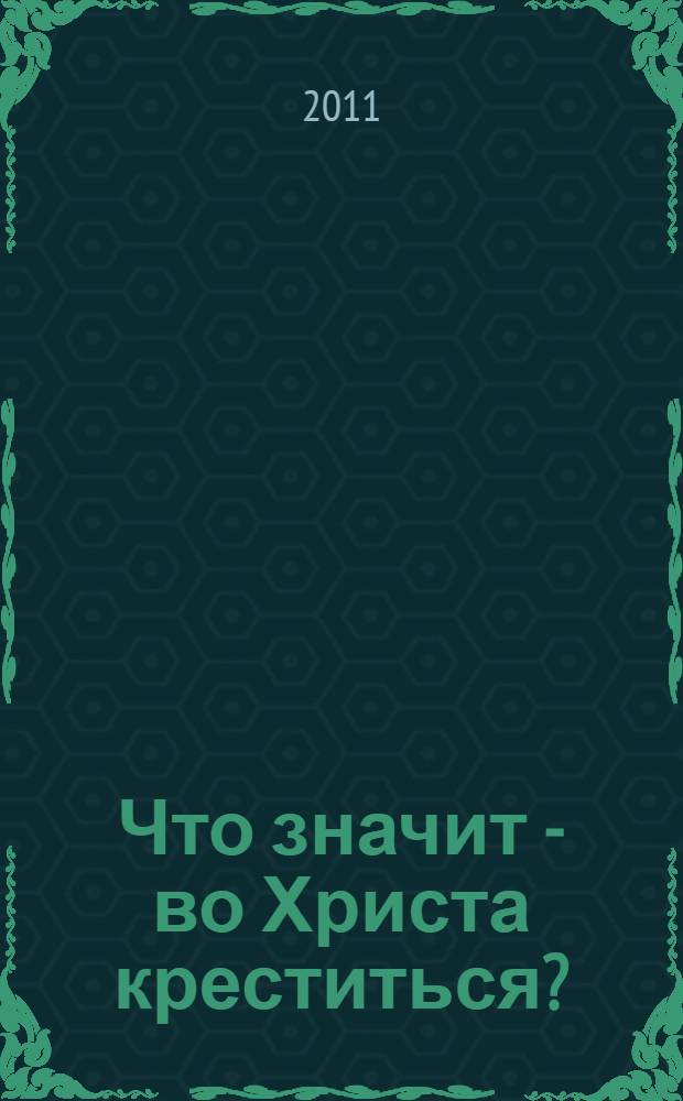 Что значит - во Христа креститься? : Для тех, кто готовится к Крещению, Для тех, кто хочет крестить детей, Для тех, кто крещен, но никогда к Крещению не готовился