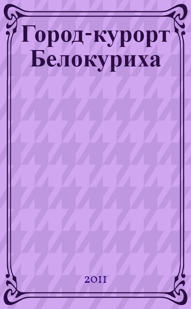 Город-курорт Белокуриха: хроника событий 1867-2010 гг. : монография