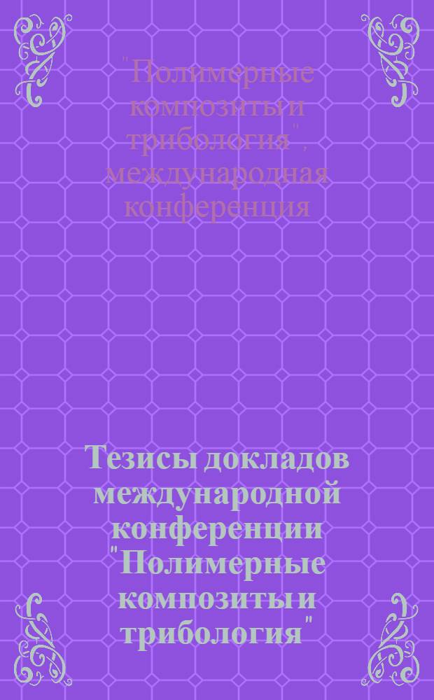 Тезисы докладов международной конференции "Полимерные композиты и трибология" = Abstracts of the international conference "Polymer composites and tribology" : Поликомтриб - 2011, 27-30 июня, Гомель