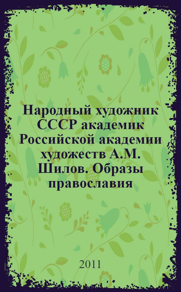 Народный художник СССР академик Российской академии художеств А.М. Шилов. Образы православия = People's artist of the USSR academician of the Russian academy of arts Alexander Shilov. Images of the orthodox church : альбом