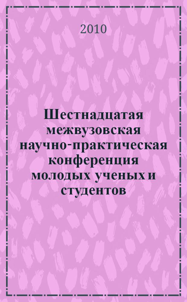 Шестнадцатая межвузовская научно-практическая конференция молодых ученых и студентов, г. Волжский, 24-28 мая 2010 г. : тезисы докладов