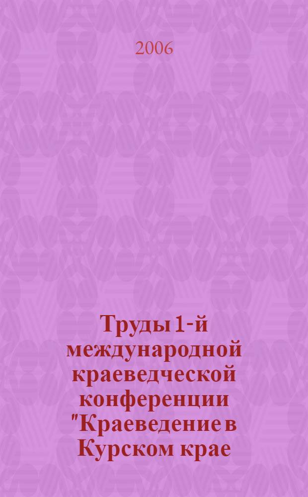 Труды 1-й международной краеведческой конференции "Краеведение в Курском крае: прошлое и современность. Межрегиональные связи", 26 октября 2006 г., г. Курск