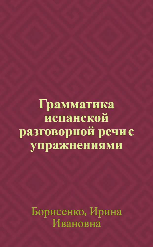 Грамматика испанской разговорной речи с упражнениями : учебное пособие для бакалавров : для студентов высших учебных заведений, обучающихся по лингвистическим специальностям