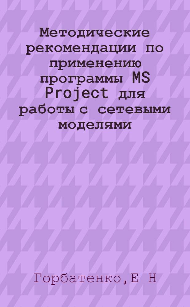 Методические рекомендации по применению программы MS Project для работы с сетевыми моделями. Учебно-методическое пособие