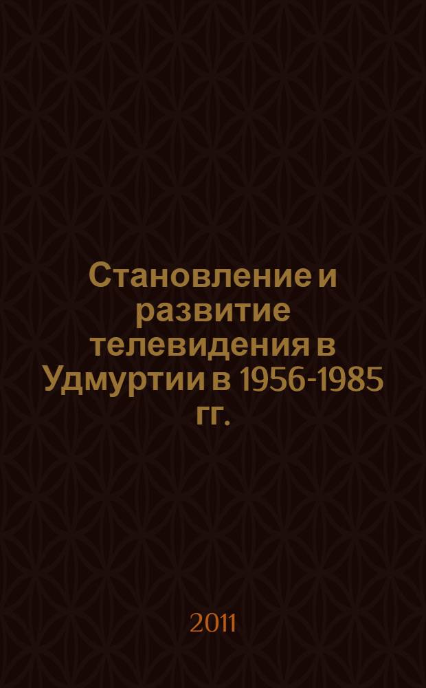 Становление и развитие телевидения в Удмуртии в 1956-1985 гг. : монография
