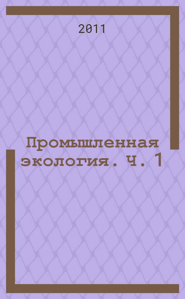 Промышленная экология. Ч. 1 : Общие положения ; Очистка газов от пыли и газообразных вредных примесей ; Термическая переработка органических отходов