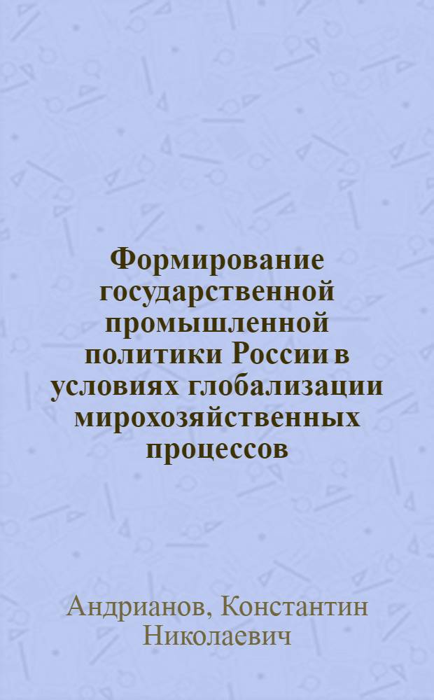 Формирование государственной промышленной политики России в условиях глобализации мирохозяйственных процессов = Formation of the Russian national industrial in the context of globalization of the world economic processes