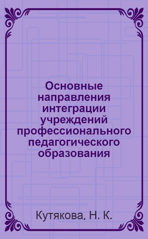 Основные направления интеграции учреждений профессионального педагогического образования, реализующих образовательные программы различных уровней : учебно-методическое пособие