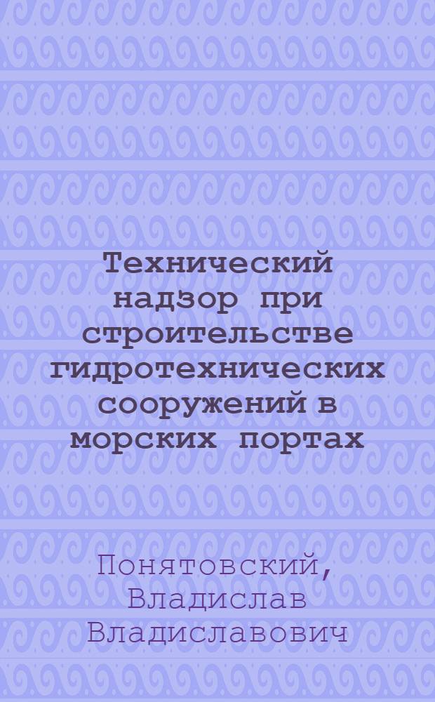 Технический надзор при строительстве гидротехнических сооружений в морских портах : для студентов, изучающих дисциплину "Порты и портовые сооружения"