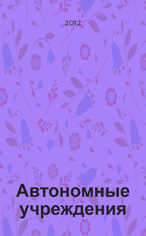 Автономные учреждения: бухгалтерский учет по новым правилам : практический комментарий к новому порядку учета : новое в документировании финансовых и хозяйственных операций, единый план счетов бухгалтерского учета, новый план счетов бухгалтерского учета, инструкции по применению новых планов счетов