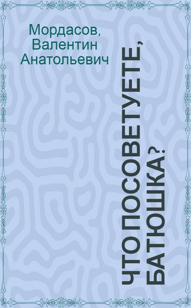 Что посоветуете, батюшка? : ответы на затруднения повседневного христианского быта и церковного благочестия