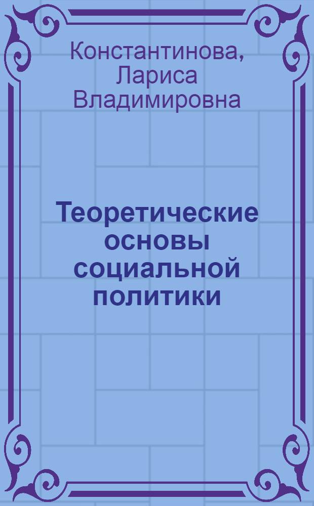 Теоретические основы социальной политики : учебное пособие : для студентов специальностей "Государственное и муниципальное управление", "Регионоведение", "Связи с общественностью", "Прикладная информатика (в управлении")