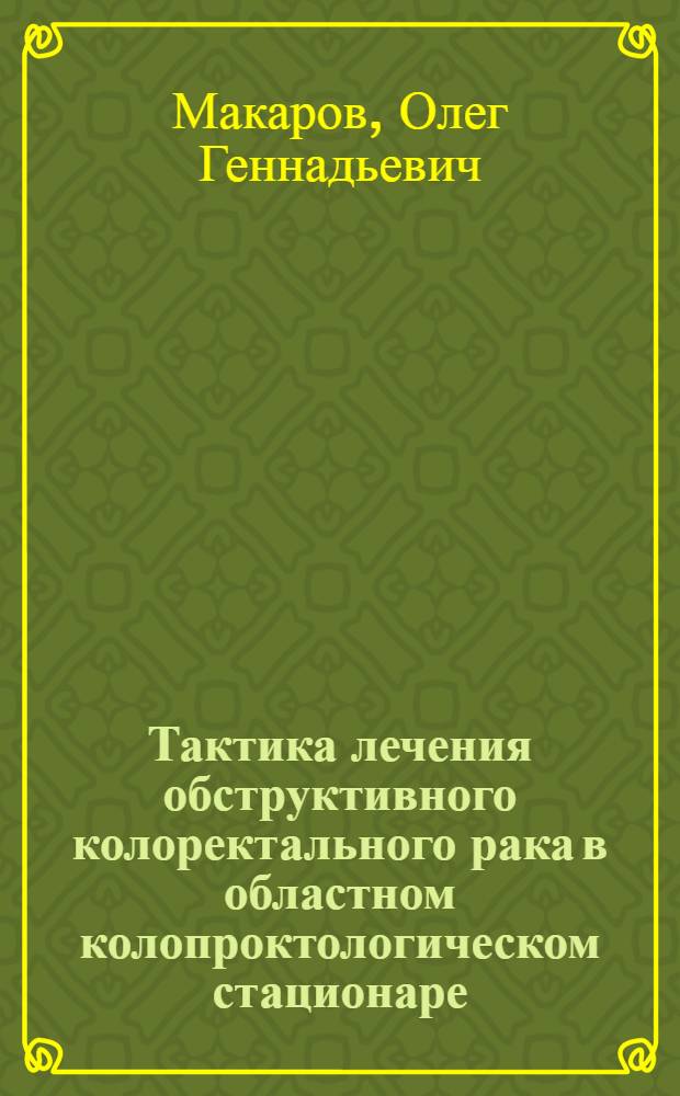 Тактика лечения обструктивного колоректального рака в областном колопроктологическом стационаре : автореферат диссертации на соискание ученой степени к. м. н. : специальность 14.00.27 <Хирургия>