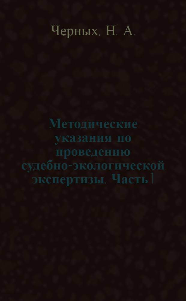 Методические указания по проведению судебно-экологической экспертизы. Часть 1: Судебная экспертиза посвенно-земельных объектов и объектов недропользования, атмосферного воздуха, водных объектов и объектов лесного фонда, объектов городской среды