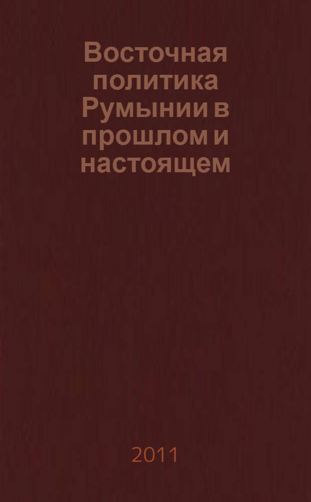 Восточная политика Румынии в прошлом и настоящем (конец XIX - начало XXI вв.) : сборник докладов международной научной конференции