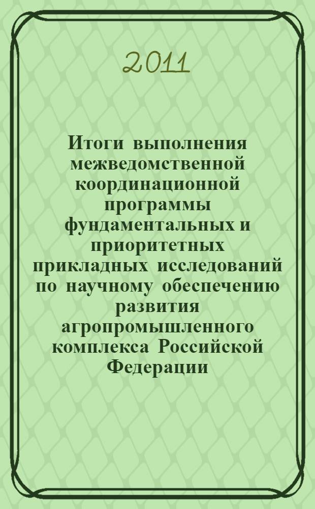 Итоги выполнения межведомственной координационной программы фундаментальных и приоритетных прикладных исследований по научному обеспечению развития агропромышленного комплекса Российской Федерации ... ... за 2006-2010 гг.