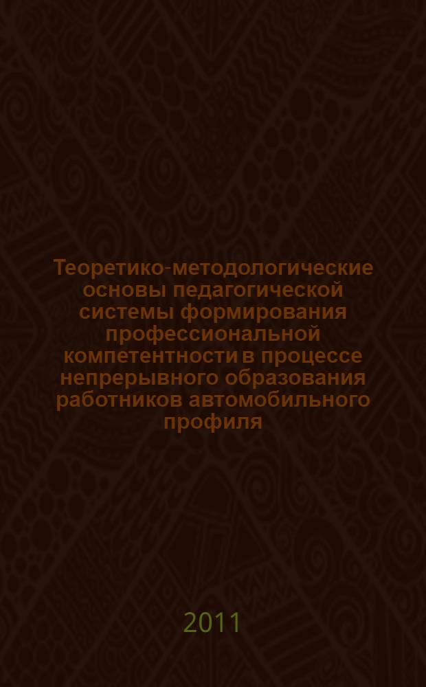 Теоретико-методологические основы педагогической системы формирования профессиональной компетентности в процессе непрерывного образования работников автомобильного профиля : монография