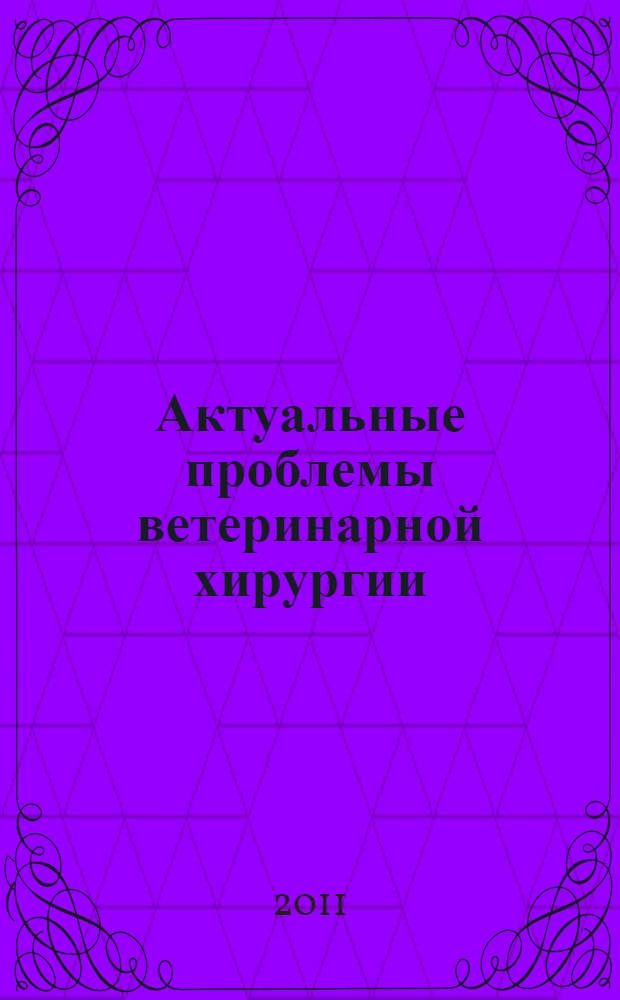 Актуальные проблемы ветеринарной хирургии : материалы Международной научной конференции, Ульяновская ГСХА, 6-7 октября 2011 г