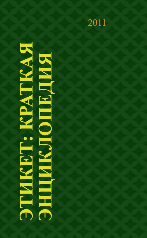 Этикет : краткая энциклопедия : эта книга поможет вам демонстрировать безупречные манеры в любой ситуации