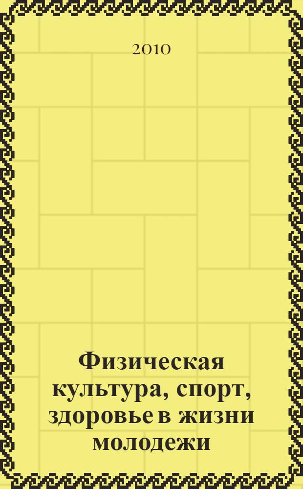 Физическая культура, спорт, здоровье в жизни молодежи : сборник научных статей Всероссийской научно-практической конференции (27-28 октября 2010г.)