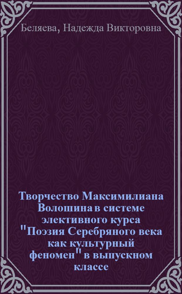 Творчество Максимилиана Волошина в системе элективного курса "Поэзия Серебряного века как культурный феномен" в выпускном классе : автореферат диссертации на соискание ученой степени к. п. н. : специальность 13.00.02 <Теория и методика обучения и воспитания>