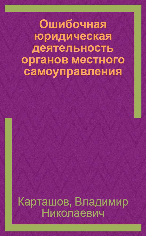 Ошибочная юридическая деятельность органов местного самоуправления : (некоторые методологические, теоретические и практически-прикладные аспекты проблемы)