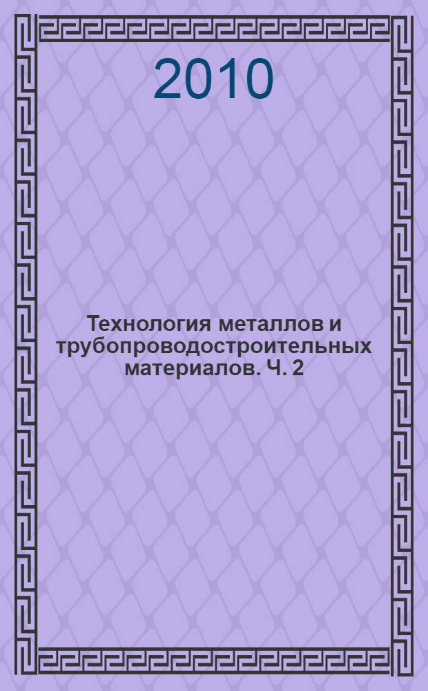 Технология металлов и трубопроводостроительных материалов. Ч. 2
