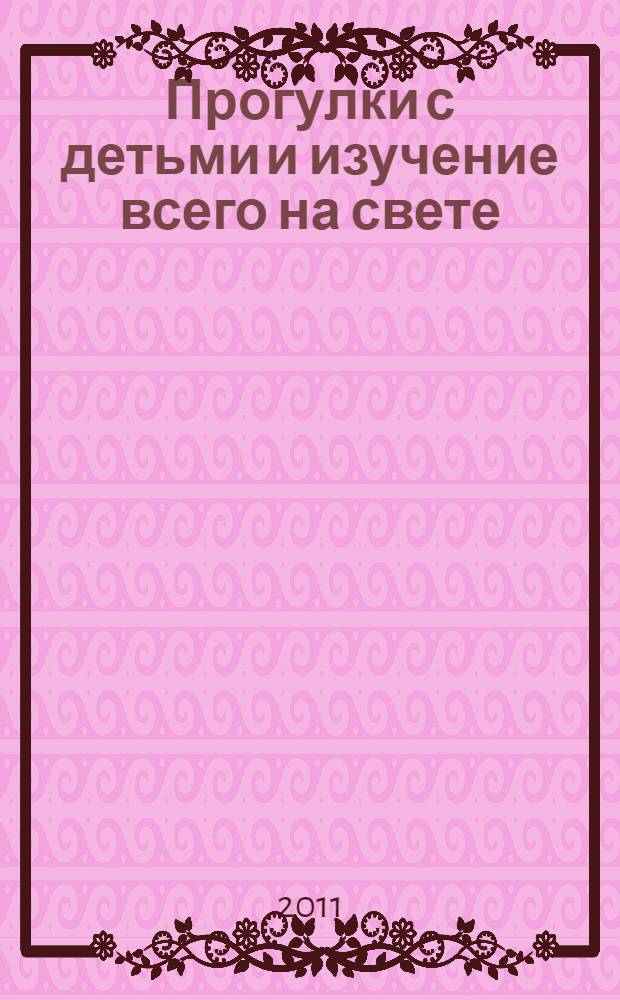 Прогулки с детьми и изучение всего на свете : советы воспитателям и родителям дошкольников : сборник
