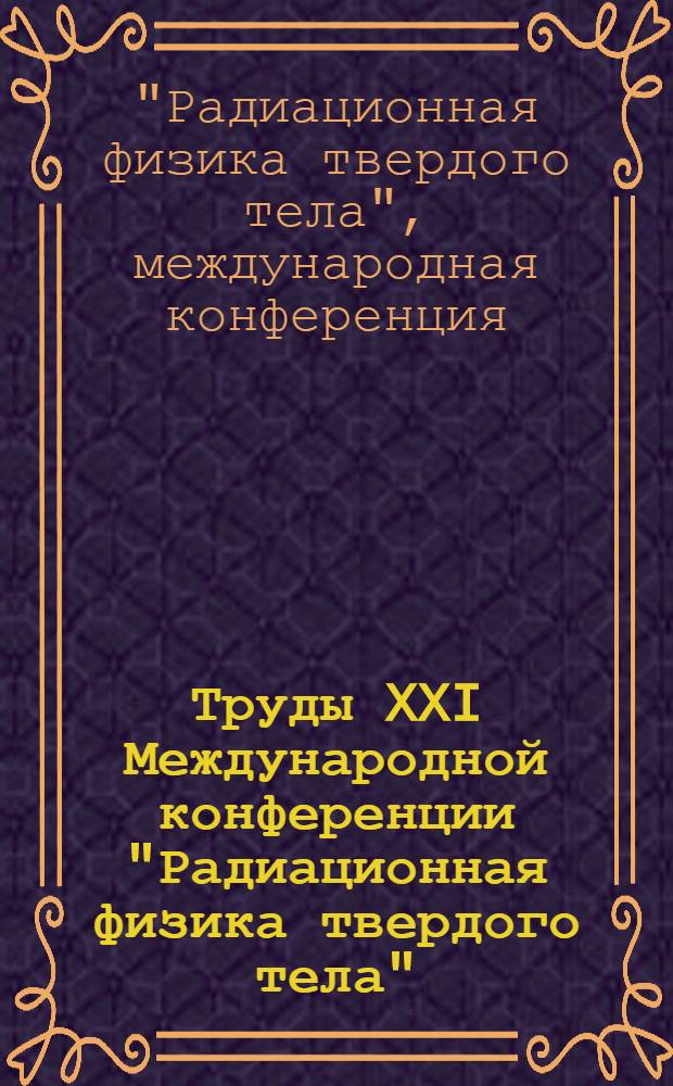 Труды XXI Международной конференции "Радиационная физика твердого тела" (Севастополь, 22-27 августа 2011 г.) : в 2 т.