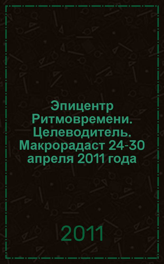 Эпицентр Ритмовремени. Целеводитель. Макрорадаст 24-30 апреля 2011 года