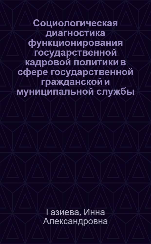 Социологическая диагностика функционирования государственной кадровой политики в сфере государственной гражданской и муниципальной службы : монография