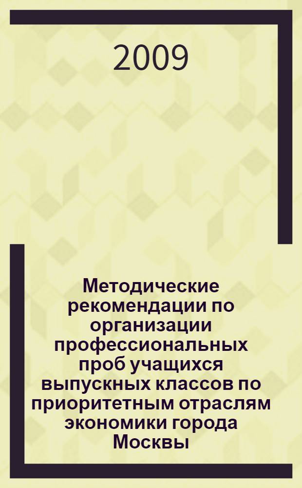 Методические рекомендации по организации профессиональных проб учащихся выпускных классов по приоритетным отраслям экономики города Москвы : методическое пособие