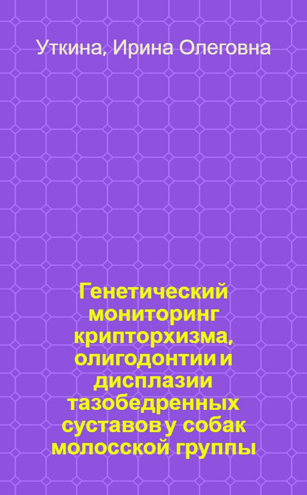 Генетический мониторинг крипторхизма, олигодонтии и дисплазии тазобедренных суставов у собак молосской группы : автореферат диссертации на соискание ученой степени к. б. н. : специальность 06.02.01 <Развед., селекц., генетика и воспроизвод. с.-х. животн.>