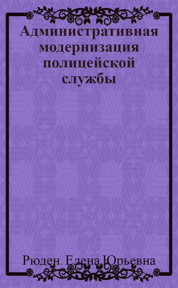 Административная модернизация полицейской службы: стратегия и методология = Administrative modernization of the police service: strategy and methodology : (практика Федеративной Республики Германии и Российской Федерации в сравнительном анализе) : монография